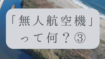 「ドローンのお勉強」vol.04　～無人航空機って何？③～