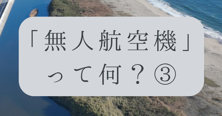 「ドローンのお勉強」vol.04　～無人航空機って何？③～
