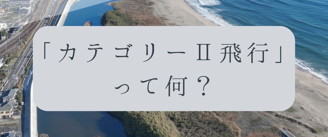 「ドローンのお勉強」vol.44　～カテゴリーⅡ飛行って何？～