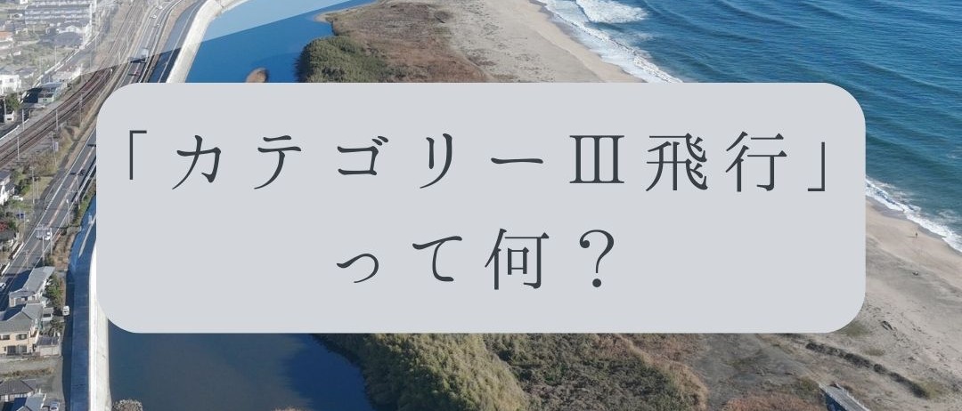 「ドローンのお勉強」vol.45　～カテゴリーⅢ飛行って何？～