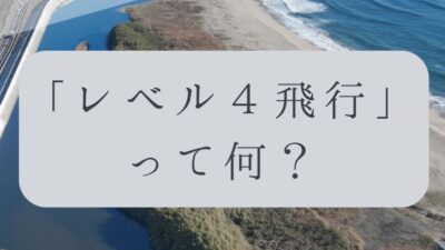 「ドローンのお勉強」vol.58　～レベル4飛行って何？～